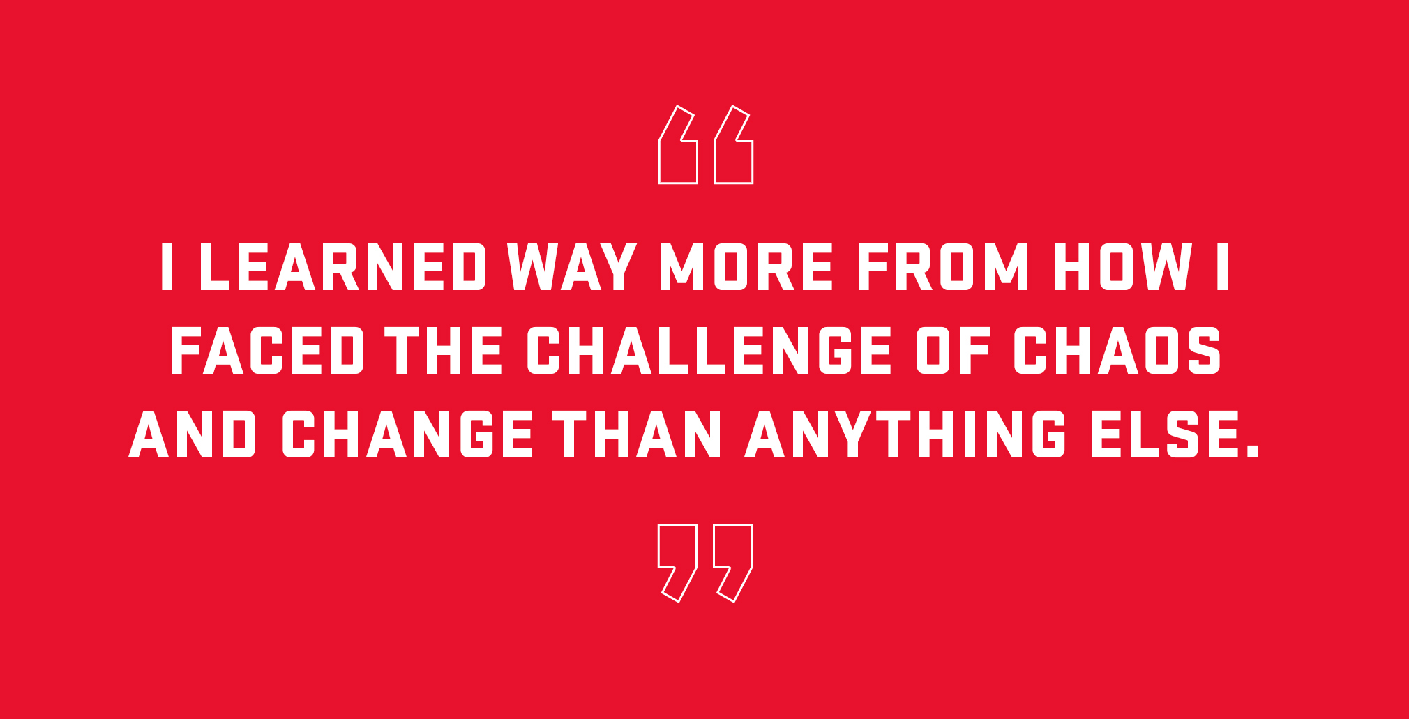 Block quote: I learned way more from how I faced the challenge of chaos and change than anything else. 
