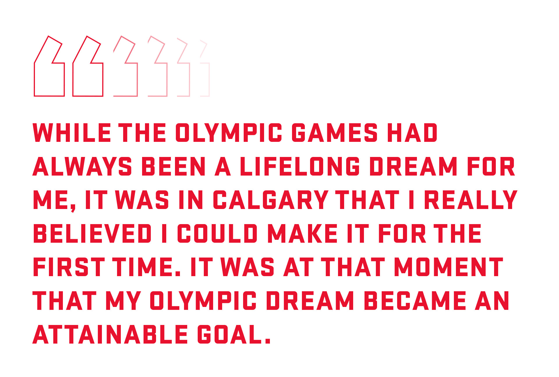 Pull quote: While the Olympic Games had always been a lifelong dream for me, it was in Calgary that I really believed I could make it for the first time. 